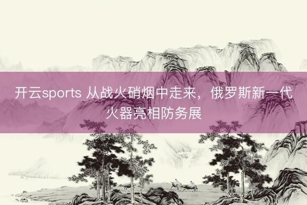 开云sports 从战火硝烟中走来，俄罗斯新一代火器亮相防务展