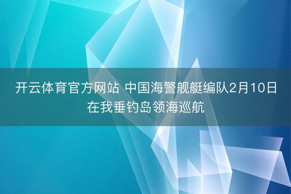 开云体育官方网站 中国海警舰艇编队2月10日在我垂钓岛领海巡航