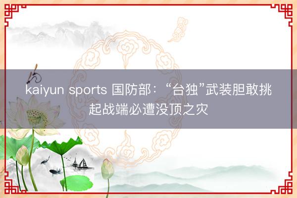 kaiyun sports 国防部：“台独”武装胆敢挑起战端必遭没顶之灾