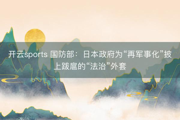 开云sports 国防部：日本政府为“再军事化”披上跋扈的“法治”外套