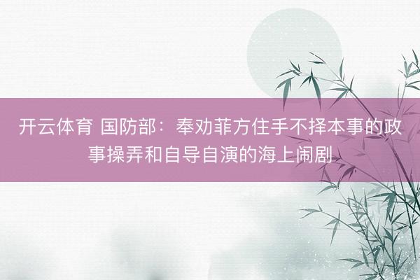 开云体育 国防部：奉劝菲方住手不择本事的政事操弄和自导自演的海上闹剧