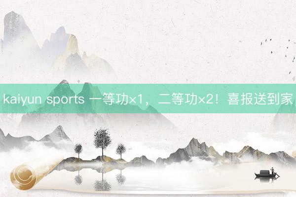 kaiyun sports 一等功×1，二等功×2！喜报送到家