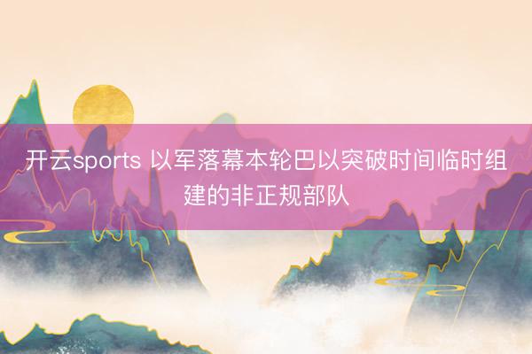 开云sports 以军落幕本轮巴以突破时间临时组建的非正规部队