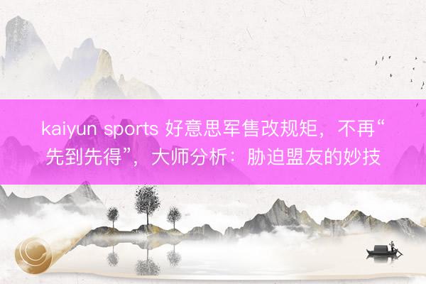 kaiyun sports 好意思军售改规矩，不再“先到先得”，大师分析：胁迫盟友的妙技