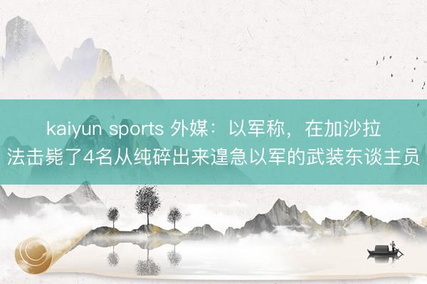 kaiyun sports 外媒：以军称，在加沙拉法击毙了4名从纯碎出来遑急以军的武装东谈主员