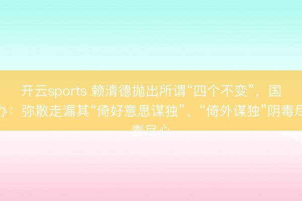 开云sports 赖清德抛出所谓“四个不变”，国台办：弥散走漏其“倚好意思谋独”、“倚外谋独”阴毒尽心