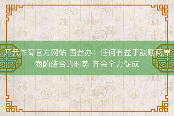 开云体育官方网站 国台办：任何有益于鼓励两岸商酌结合的时势 齐会全力促成
