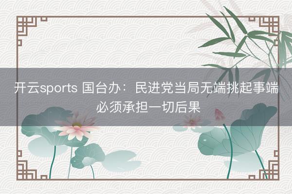 开云sports 国台办:民进党当局无端挑起事端 必须承担一切后果