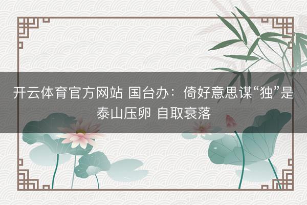 开云体育官方网站 国台办:倚好意思谋“独”是泰山压卵 自取衰落