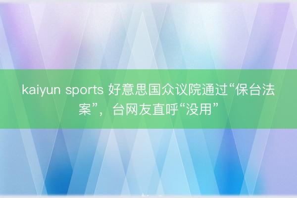 kaiyun sports 好意思国众议院通过“保台法案”，台网友直呼“没用”