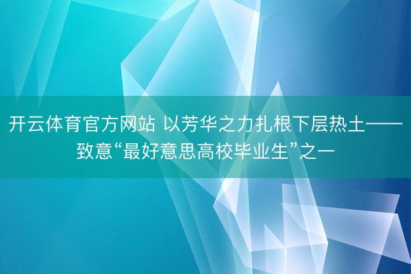 开云体育官方网站 以芳华之力扎根下层热土——致意“最好意思高校毕业生”之一