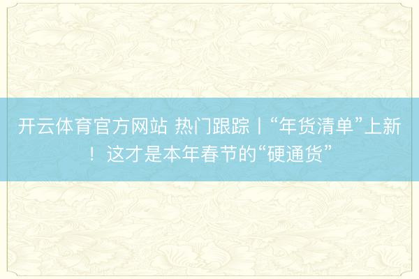 开云体育官方网站 热门跟踪丨“年货清单”上新！这才是本年春节的“硬通货”