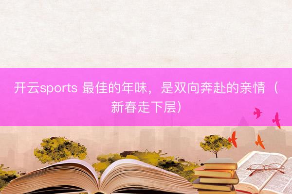 开云sports 最佳的年味,是双向奔赴的亲情(新春走下层)