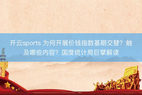 开云sports 为何开展价钱指数基期交替?触及哪些内容?国度统计局巨擘解读
