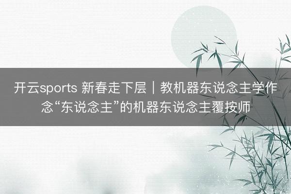 开云sports 新春走下层|教机器东说念主学作念“东说念主”的机器东说念主覆按师