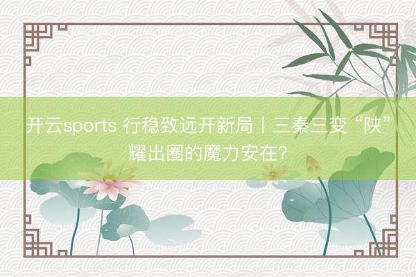 开云sports 行稳致远开新局丨三秦三变 “陕”耀出圈的魔力安在？