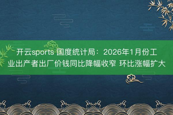 开云sports 国度统计局：2026年1月份工业出产者出厂价钱同比降幅收窄 环比涨幅扩大
