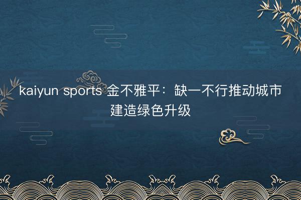 kaiyun sports 金不雅平：缺一不行推动城市建造绿色升级
