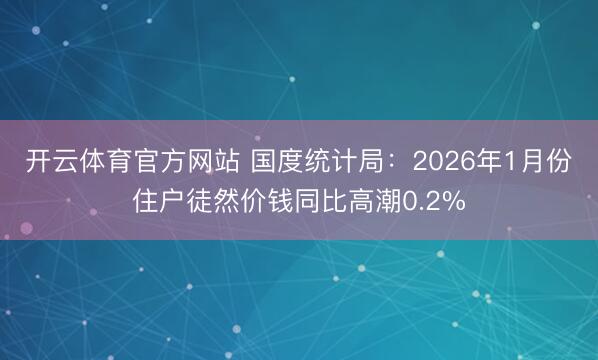 开云体育官方网站 国度统计局：2026年1月份住户徒然价钱同比高潮0.2%