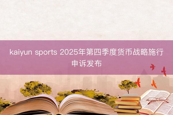 kaiyun sports 2025年第四季度货币战略施行申诉发布