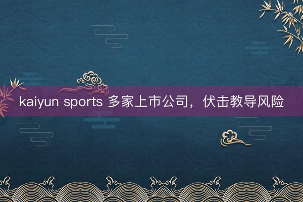 kaiyun sports 多家上市公司，伏击教导风险