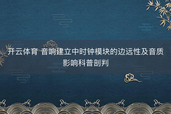开云体育 音响建立中时钟模块的边远性及音质影响科普剖判