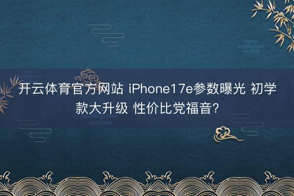 开云体育官方网站 iPhone17e参数曝光 初学款大升级 性价比党福音?