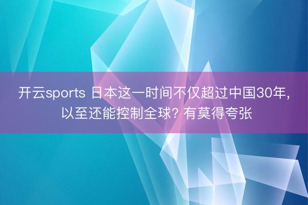 开云sports 日本这一时间不仅超过中国30年, 以至还能控制全球? 有莫得夸张