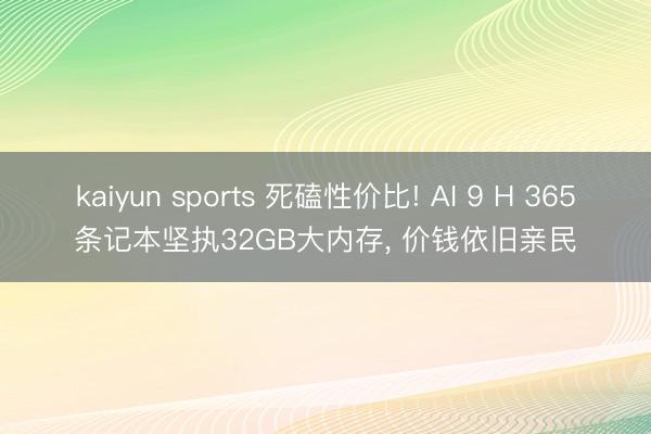 kaiyun sports 死磕性价比! AI 9 H 365条记本坚执32GB大内存， 价钱依旧亲民
