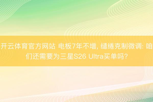 开云体育官方网站 电板7年不增， 缱绻克制微调: 咱们还需要为三星S26 Ultra买单吗?