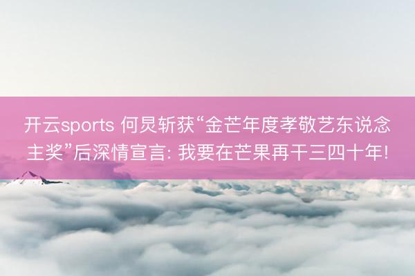 开云sports 何炅斩获“金芒年度孝敬艺东说念主奖”后深情宣言: 我要在芒果再干三四十年!