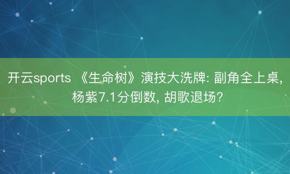 开云sports 《生命树》演技大洗牌: 副角全上桌， 杨紫7.1分倒数， 胡歌退场?