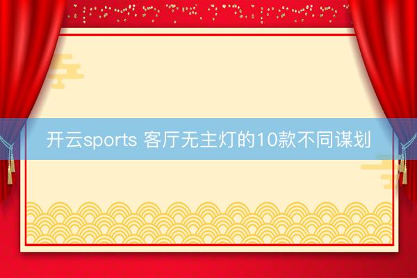 开云sports 客厅无主灯的10款不同谋划