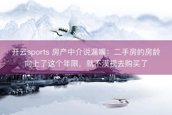 开云sports 房产中介说漏嘴：二手房的房龄向上了这个年限，就不漠视去购买了