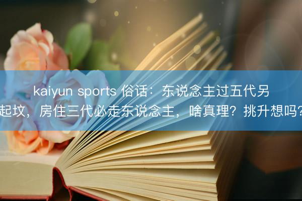 kaiyun sports 俗话：东说念主过五代另起坟，房住三代必走东说念主，啥真理？挑升想吗？