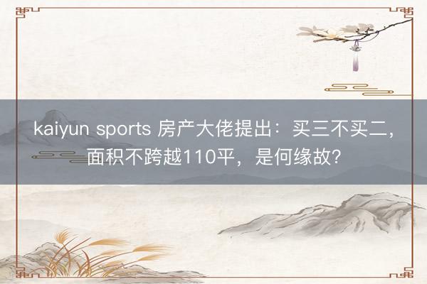kaiyun sports 房产大佬提出：买三不买二，面积不跨越110平，是何缘故？