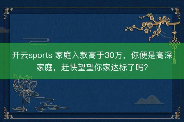 开云sports 家庭入款高于30万，你便是高深家庭，赶快望望你家达标了吗？