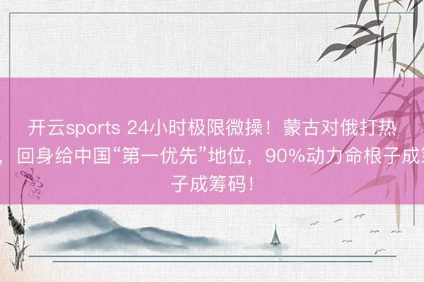 开云sports 24小时极限微操！蒙古对俄打热情牌，回身给中国“第一优先”地位，90%动力命根子成筹码！