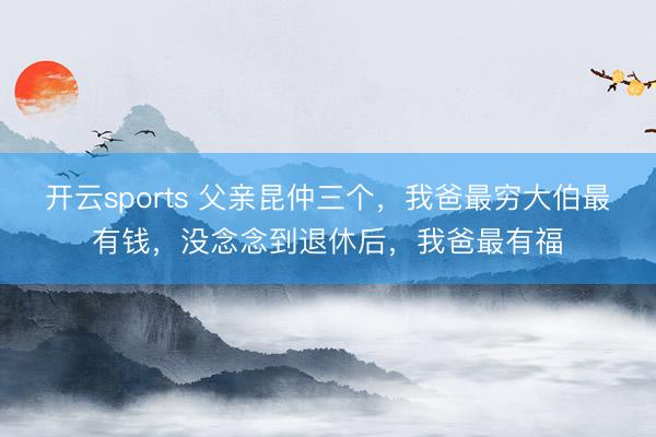 开云sports 父亲昆仲三个，我爸最穷大伯最有钱，没念念到退休后，我爸最有福