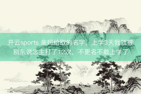开云sports 亲妈给取的名字,上学3天我就被别东说念主打了12次,不更名不敢上学了