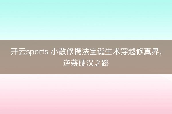 开云sports 小散修携法宝诞生术穿越修真界，逆袭硬汉之路