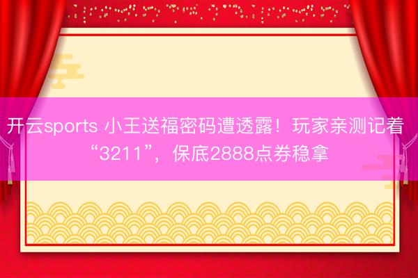 开云sports 小王送福密码遭透露！玩家亲测记着 “3211”，保底2888点券稳拿