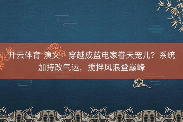 开云体育 演义：穿越成蓝电家眷天宠儿？系统加持改气运，搅拌风浪登巅峰