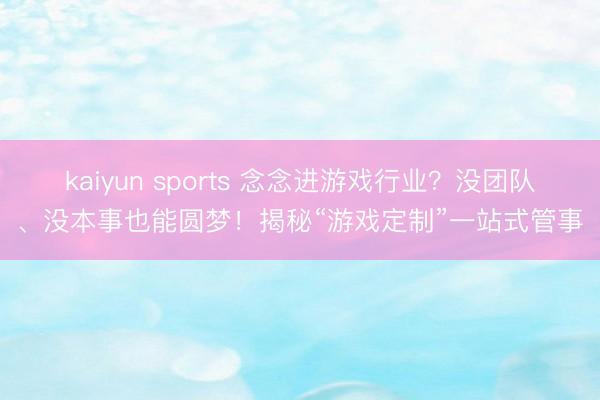 kaiyun sports 念念进游戏行业？没团队、没本事也能圆梦！揭秘“游戏定制”一站式管事
