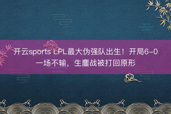 开云sports LPL最大伪强队出生！开局6-0一场不输，生鏖战被打回原形