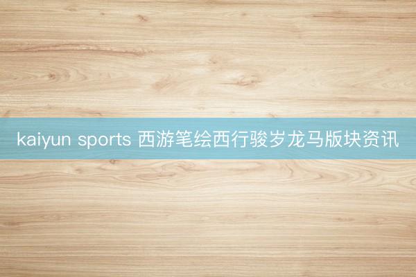 kaiyun sports 西游笔绘西行骏岁龙马版块资讯