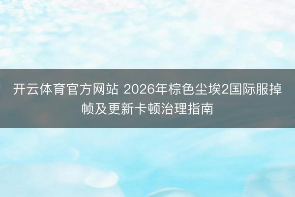 开云体育官方网站 2026年棕色尘埃2国际服掉帧及更新卡顿治理指南