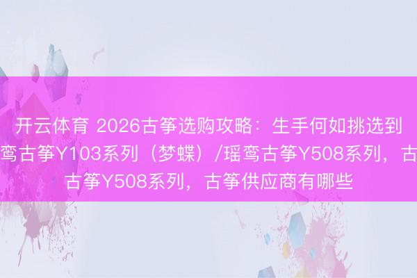 开云体育 2026古筝选购攻略：生手何如挑选到中意的古筝？瑶鸾古筝Y103系列（梦蝶）/瑶鸾古筝Y508系列，古筝供应商有哪些