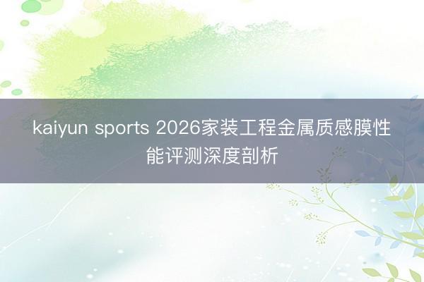 kaiyun sports 2026家装工程金属质感膜性能评测深度剖析