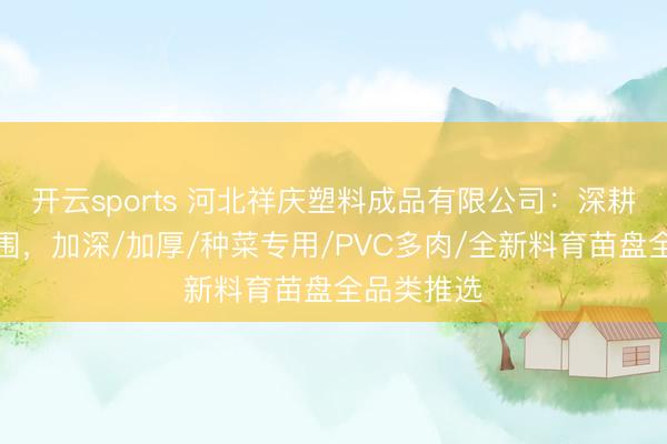开云sports 河北祥庆塑料成品有限公司：深耕育苗盘范围，加深/加厚/种菜专用/PVC多肉/全新料育苗盘全品类推选